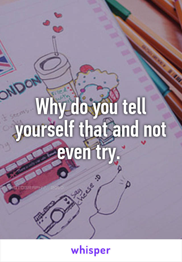 Why do you tell yourself that and not even try. 