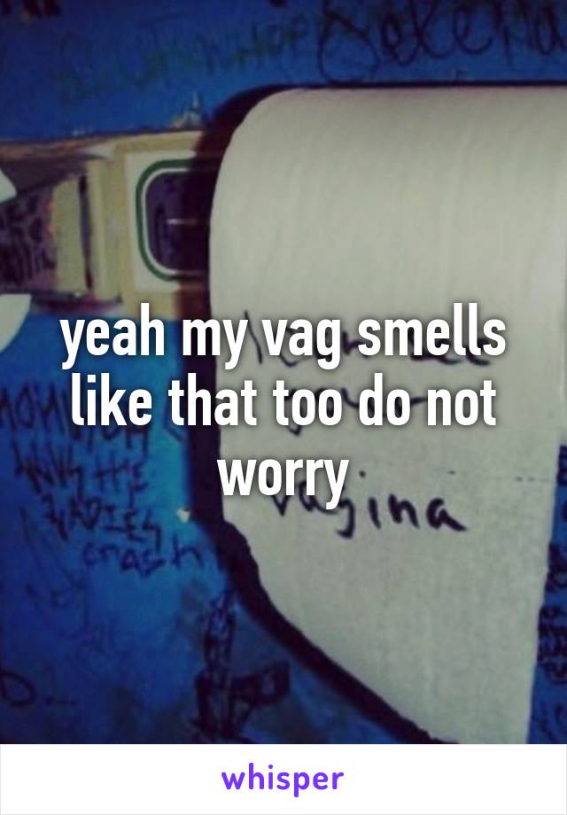 yeah my vag smells like that too do not worry