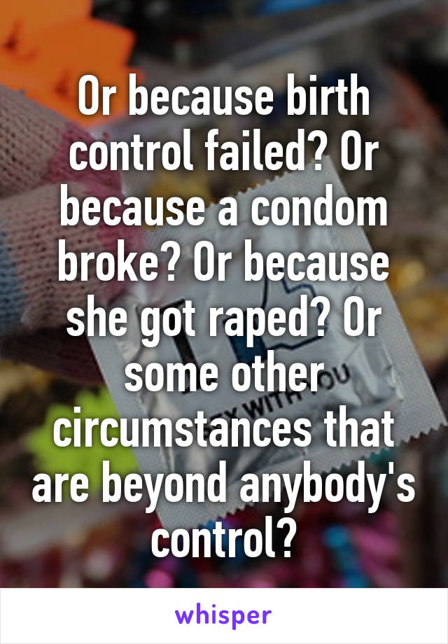 Or because birth control failed? Or because a condom broke? Or because she got raped? Or some other circumstances that are beyond anybody's control?