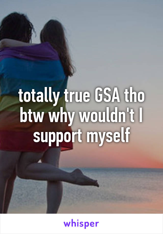 totally true GSA tho btw why wouldn't I support myself