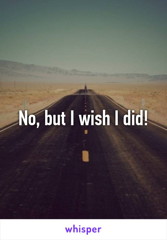 No, but I wish I did!