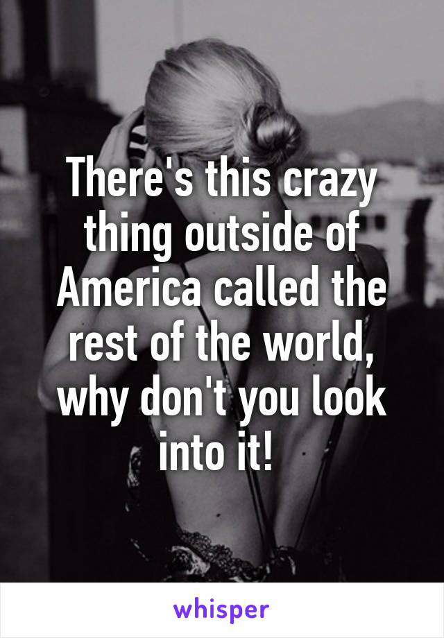 There's this crazy thing outside of America called the rest of the world, why don't you look into it! 