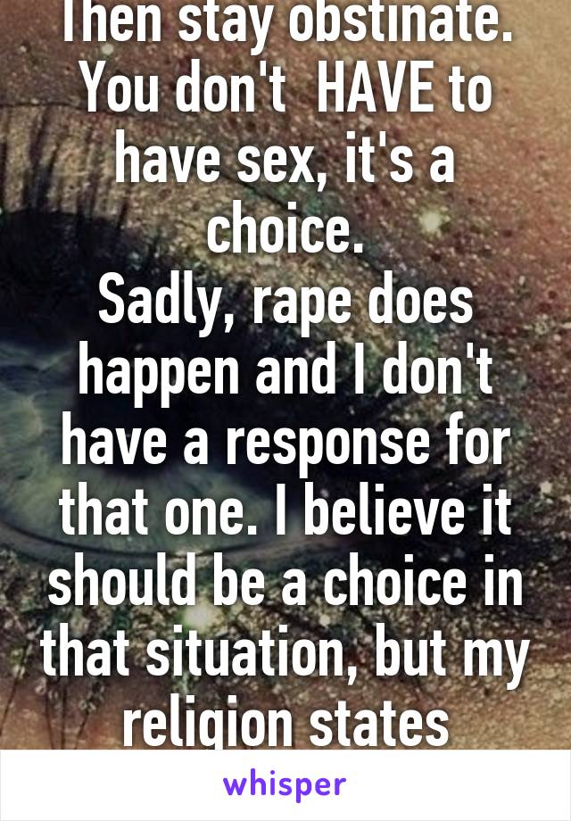 Then stay obstinate. You don't  HAVE to have sex, it's a choice.
Sadly, rape does happen and I don't have a response for that one. I believe it should be a choice in that situation, but my religion states otherwise.