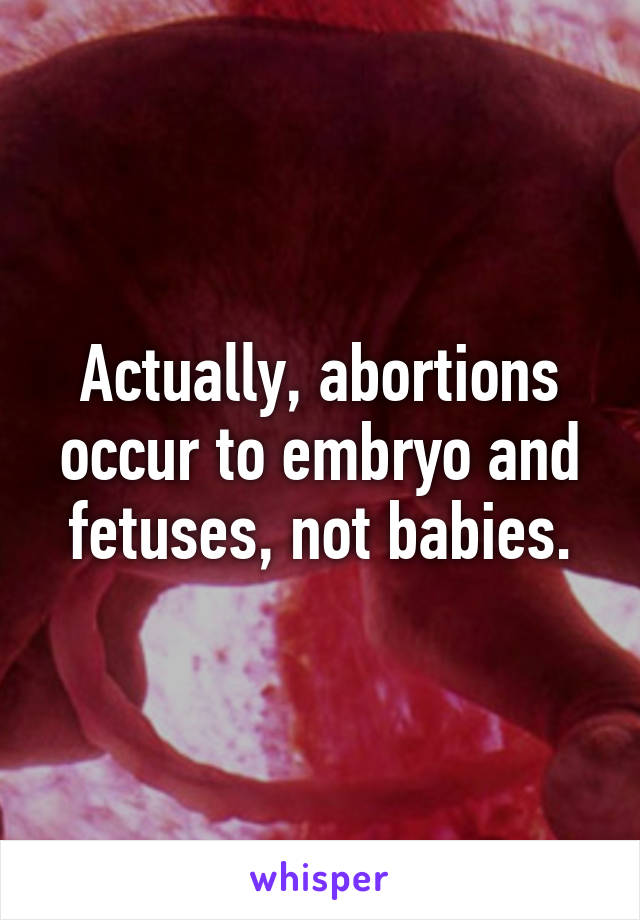 Actually, abortions occur to embryo and fetuses, not babies.