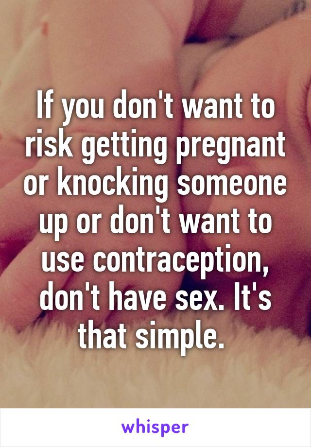 If you don't want to risk getting pregnant or knocking someone up or don't want to use contraception, don't have sex. It's that simple. 