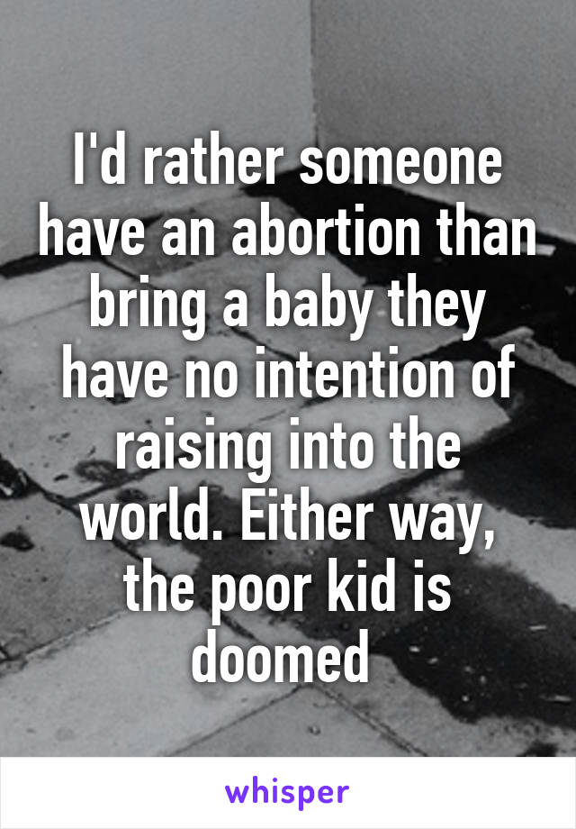 I'd rather someone have an abortion than bring a baby they have no intention of raising into the world. Either way, the poor kid is doomed 