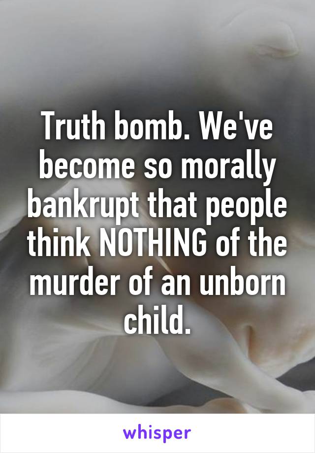 Truth bomb. We've become so morally bankrupt that people think NOTHING of the murder of an unborn child.