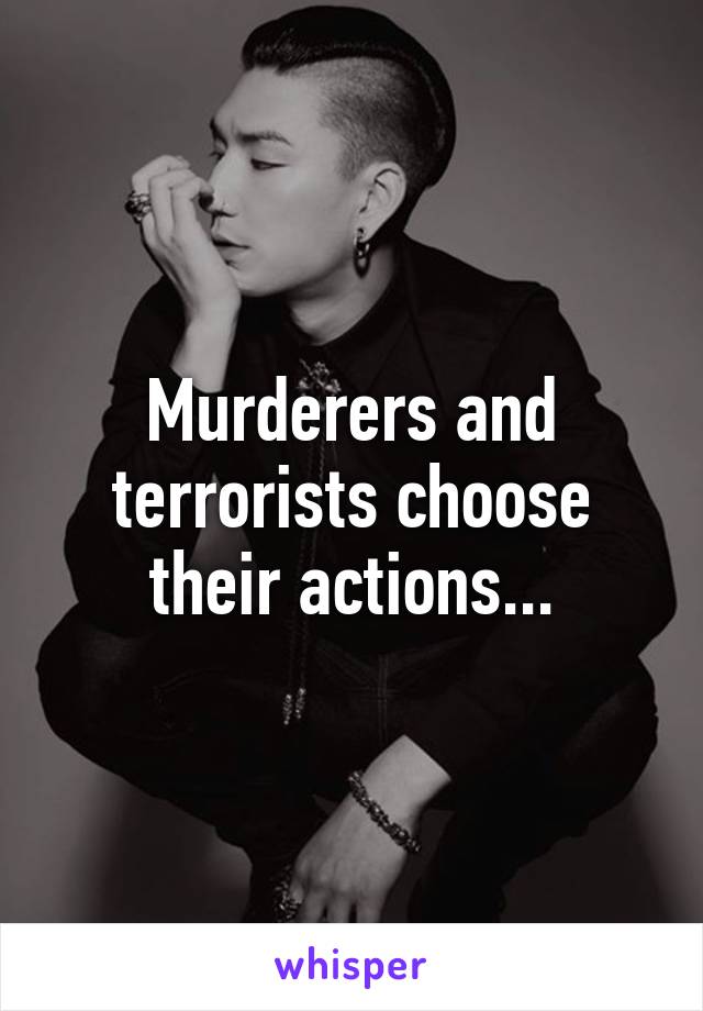 Murderers and terrorists choose their actions...