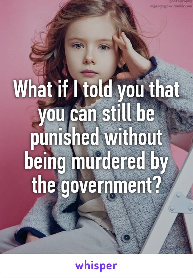 What if I told you that you can still be punished without being murdered by the government?