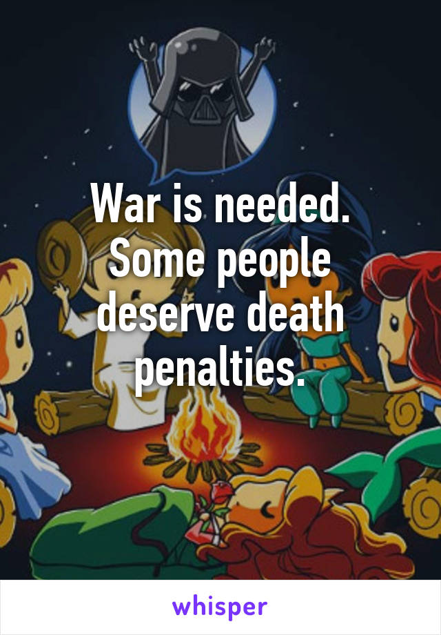 War is needed.
Some people deserve death penalties.
