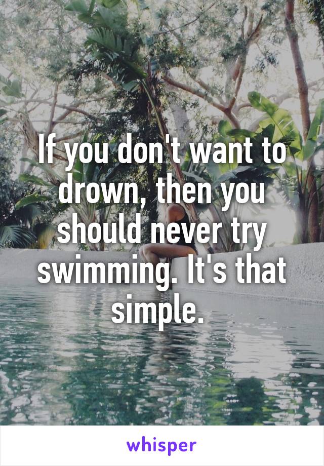 If you don't want to drown, then you should never try swimming. It's that simple. 