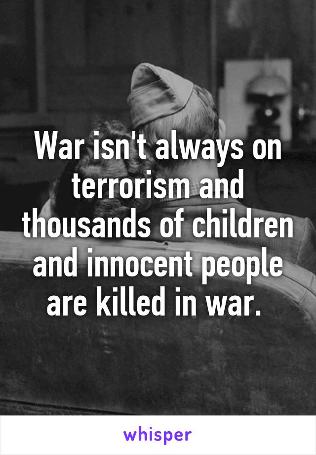 War isn't always on terrorism and thousands of children and innocent people are killed in war. 