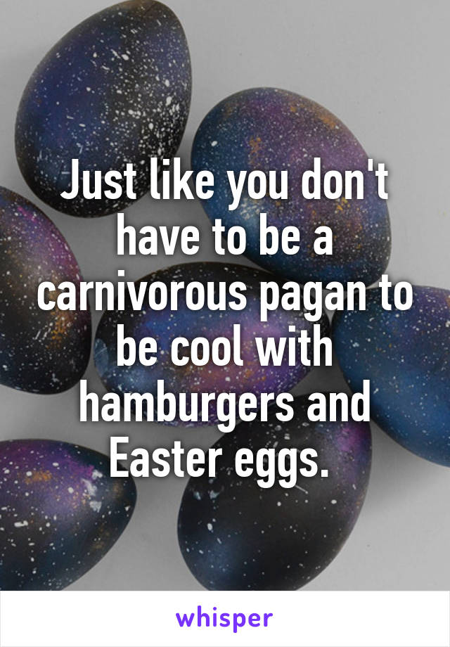 Just like you don't have to be a carnivorous pagan to be cool with hamburgers and Easter eggs. 