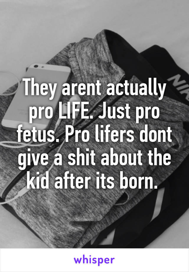 They arent actually pro LIFE. Just pro fetus. Pro lifers dont give a shit about the kid after its born. 