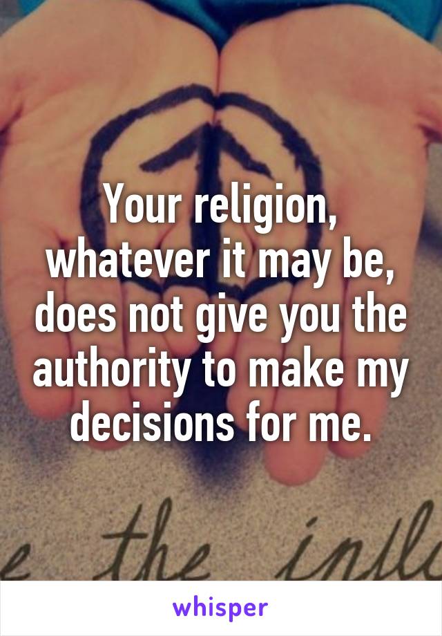 Your religion, whatever it may be, does not give you the authority to make my decisions for me.