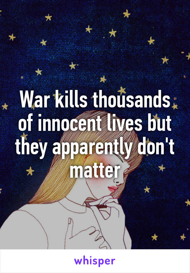 War kills thousands of innocent lives but they apparently don't matter