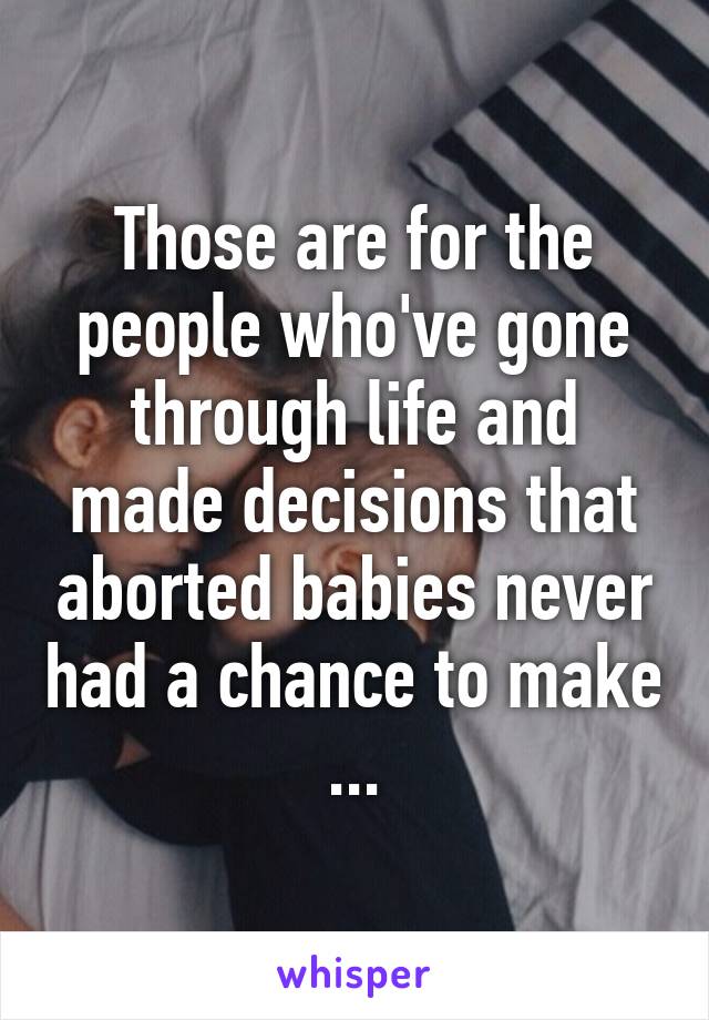 Those are for the people who've gone through life and made decisions that aborted babies never had a chance to make ...