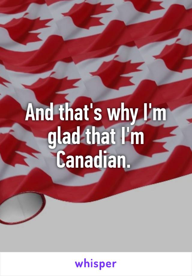 And that's why I'm glad that I'm Canadian. 