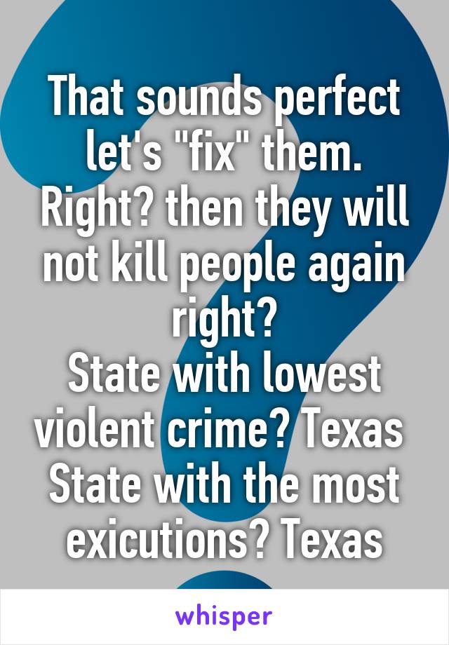 That sounds perfect let's "fix" them. Right? then they will not kill people again right?
State with lowest violent crime? Texas 
State with the most exicutions? Texas