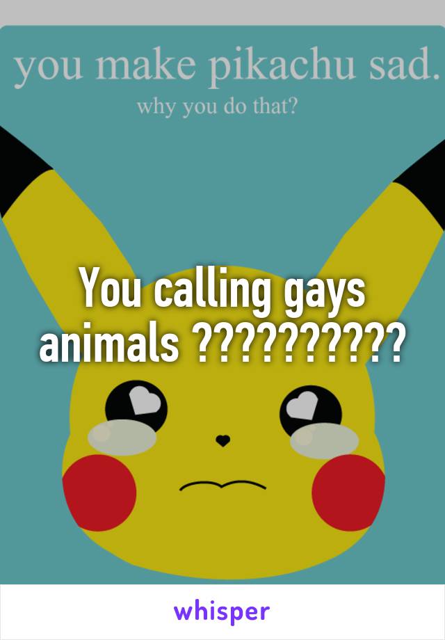 You calling gays animals ??????????