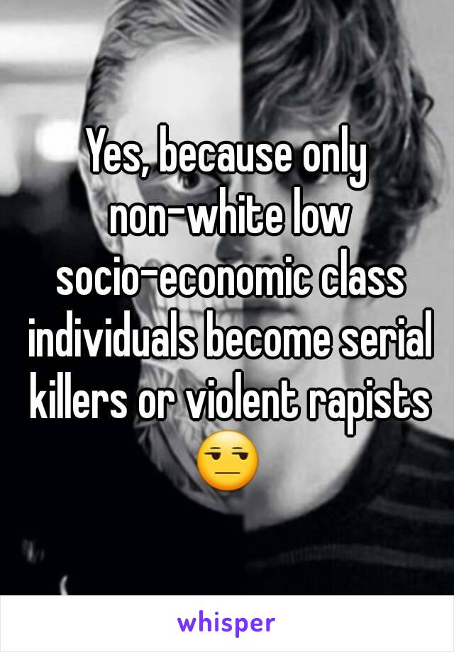 Yes, because only non-white low socio-economic class individuals become serial killers or violent rapists
😒