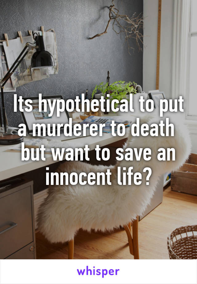 Its hypothetical to put a murderer to death  but want to save an innocent life?