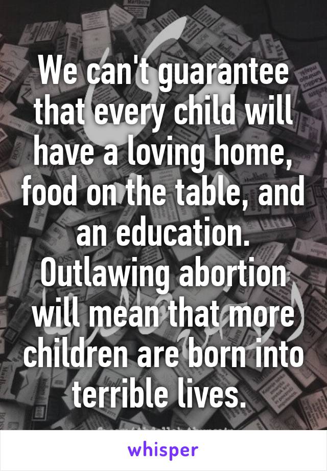 We can't guarantee that every child will have a loving home, food on the table, and an education. Outlawing abortion will mean that more children are born into terrible lives. 