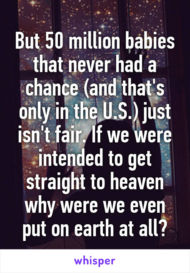 But 50 million babies that never had a chance (and that's only in the U.S.) just isn't fair. If we were intended to get straight to heaven why were we even put on earth at all?