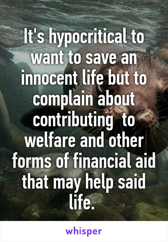 It's hypocritical to want to save an innocent life but to complain about contributing  to welfare and other forms of financial aid that may help said life. 