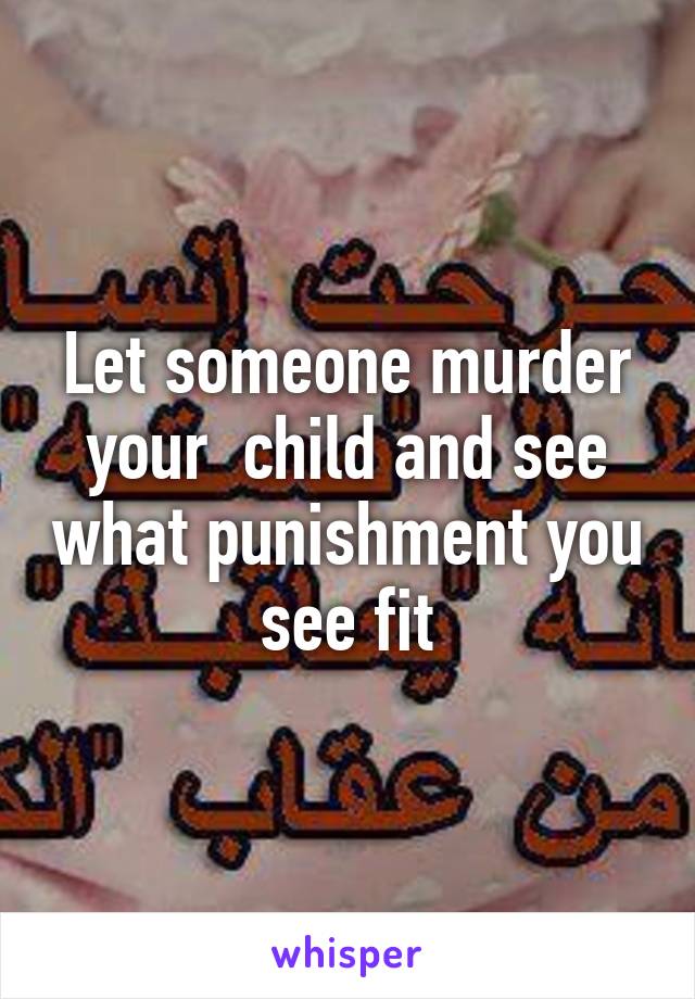 Let someone murder your  child and see what punishment you see fit