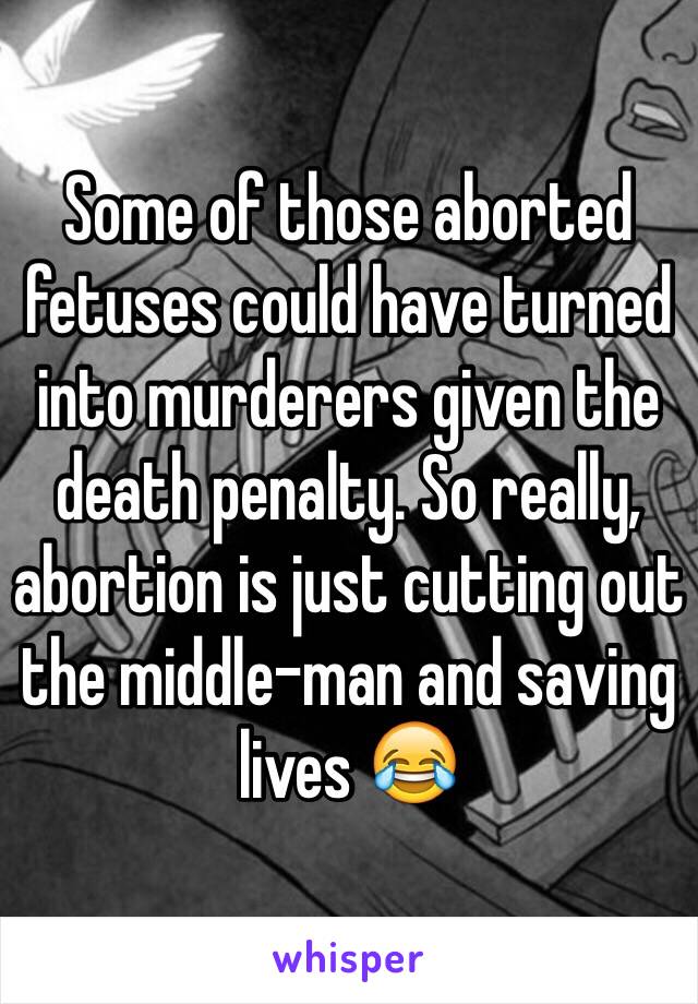 Some of those aborted fetuses could have turned into murderers given the death penalty. So really, abortion is just cutting out the middle-man and saving lives 😂