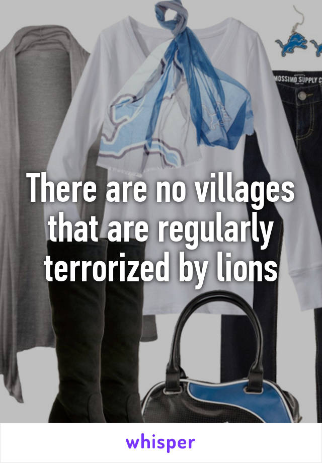 There are no villages that are regularly terrorized by lions