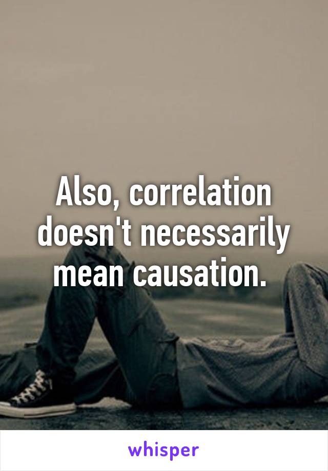 Also, correlation doesn't necessarily mean causation. 