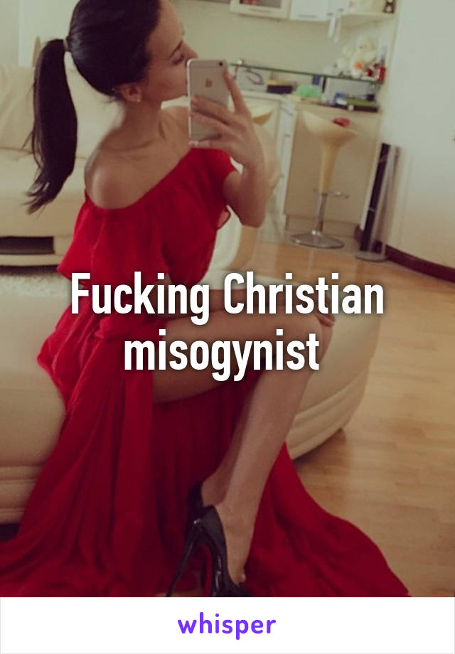 Fucking Christian misogynist 