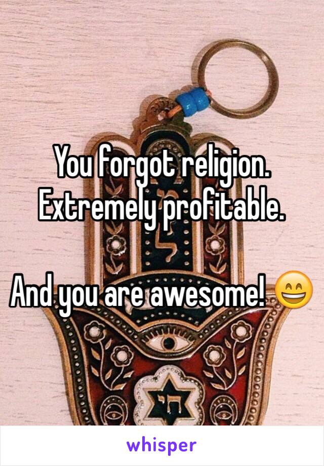 You forgot religion. Extremely profitable. 

And you are awesome! 😄