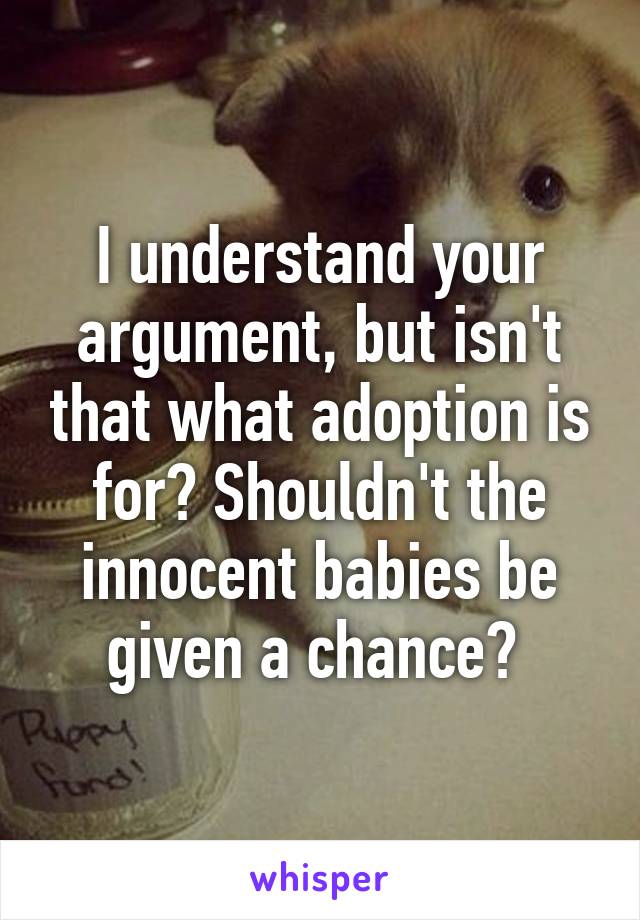 I understand your argument, but isn't that what adoption is for? Shouldn't the innocent babies be given a chance? 