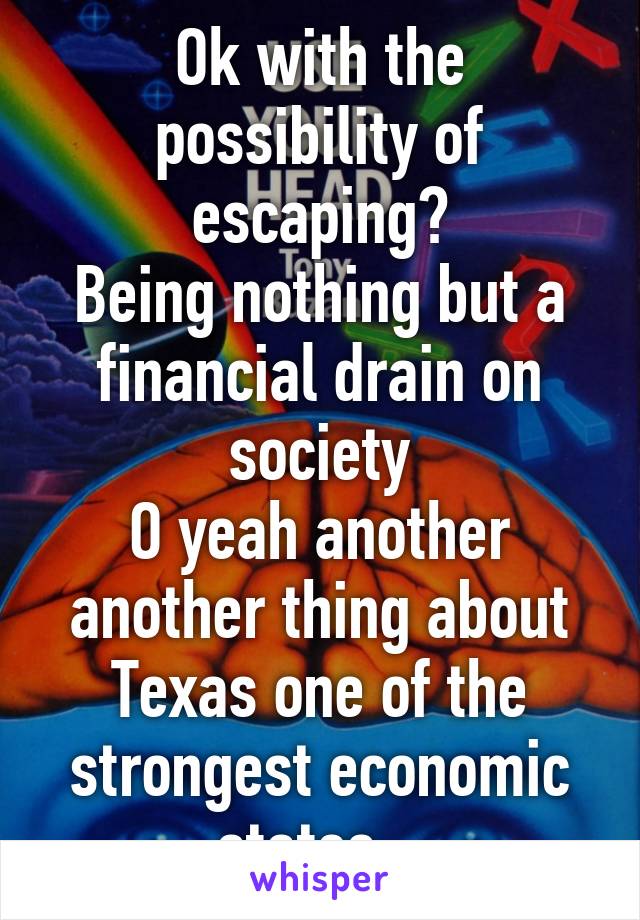 Ok with the possibility of escaping?
Being nothing but a financial drain on society
O yeah another another thing about Texas one of the strongest economic states...