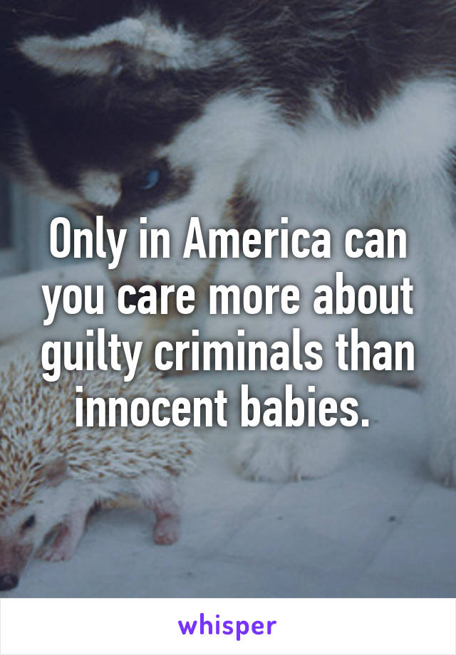 Only in America can you care more about guilty criminals than innocent babies. 