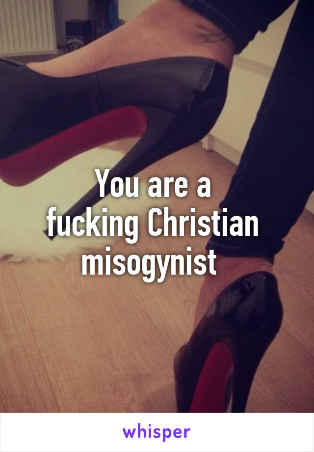 You are a 
fucking Christian 
misogynist  