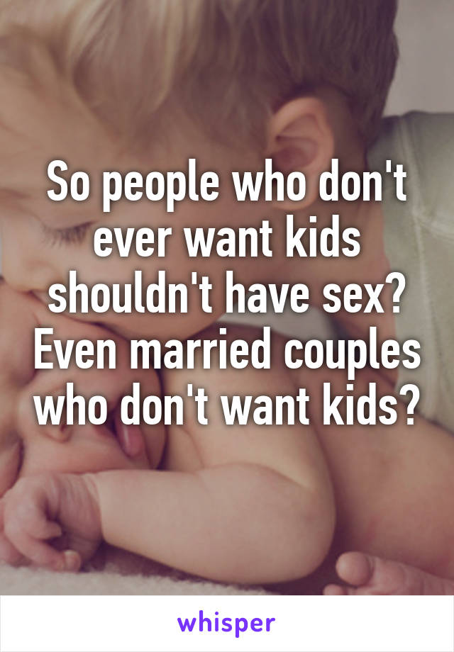 So people who don't ever want kids shouldn't have sex? Even married couples who don't want kids? 