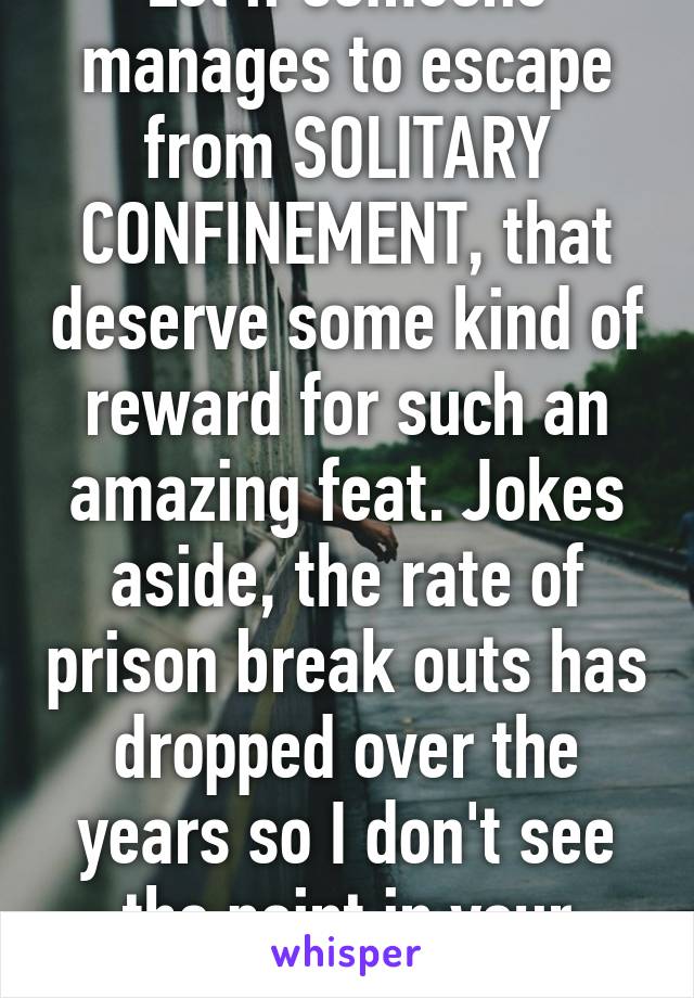 Lol if someone manages to escape from SOLITARY CONFINEMENT, that deserve some kind of reward for such an amazing feat. Jokes aside, the rate of prison break outs has dropped over the years so I don't see the point in your argument.