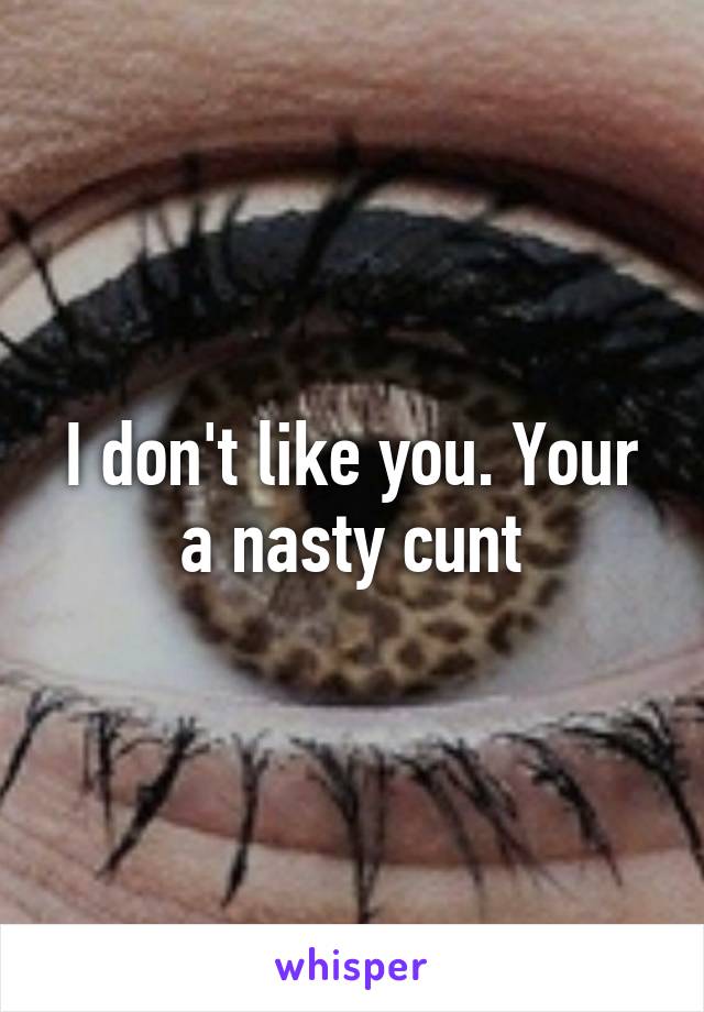 I don't like you. Your a nasty cunt