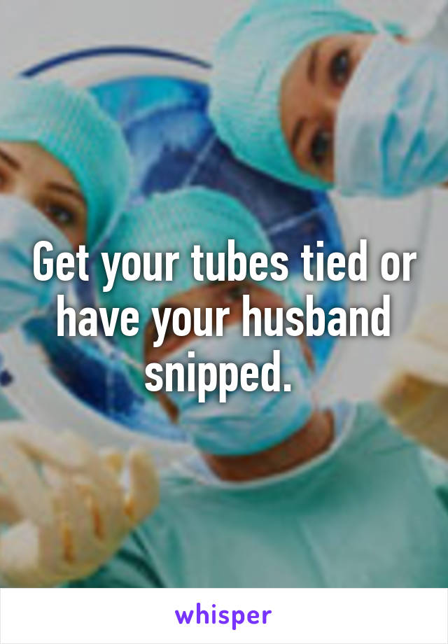 Get your tubes tied or have your husband snipped. 