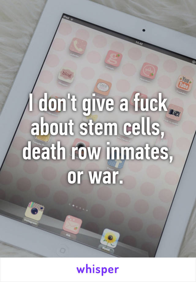 I don't give a fuck about stem cells, death row inmates, or war. 