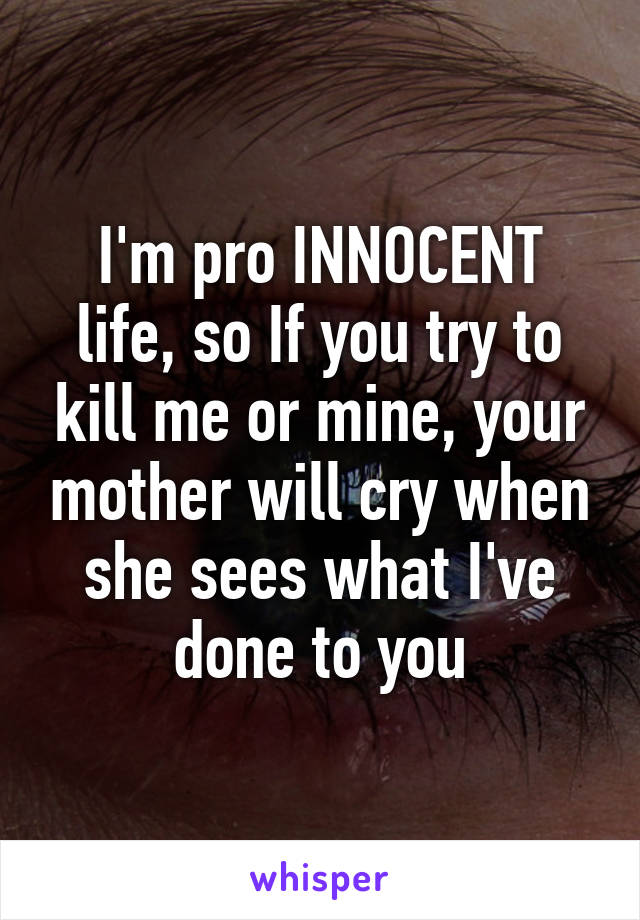 I'm pro INNOCENT life, so If you try to kill me or mine, your mother will cry when she sees what I've done to you