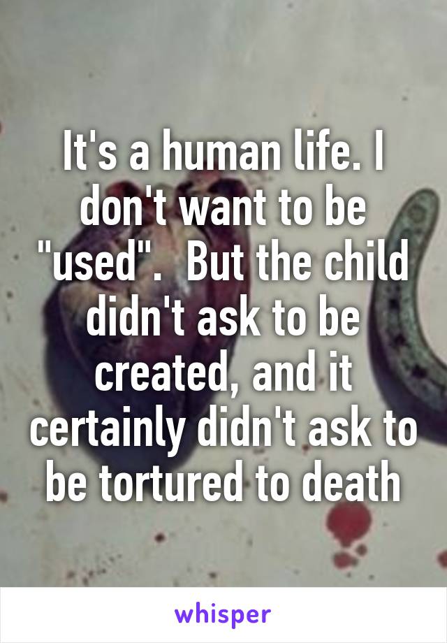 It's a human life. I don't want to be "used".  But the child didn't ask to be created, and it certainly didn't ask to be tortured to death