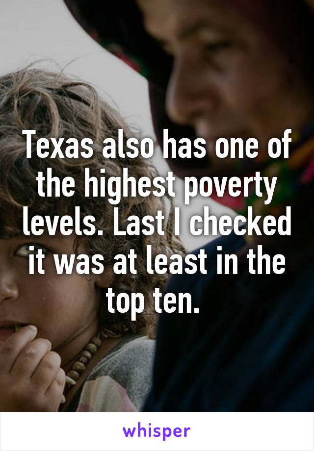 Texas also has one of the highest poverty levels. Last I checked it was at least in the top ten. 