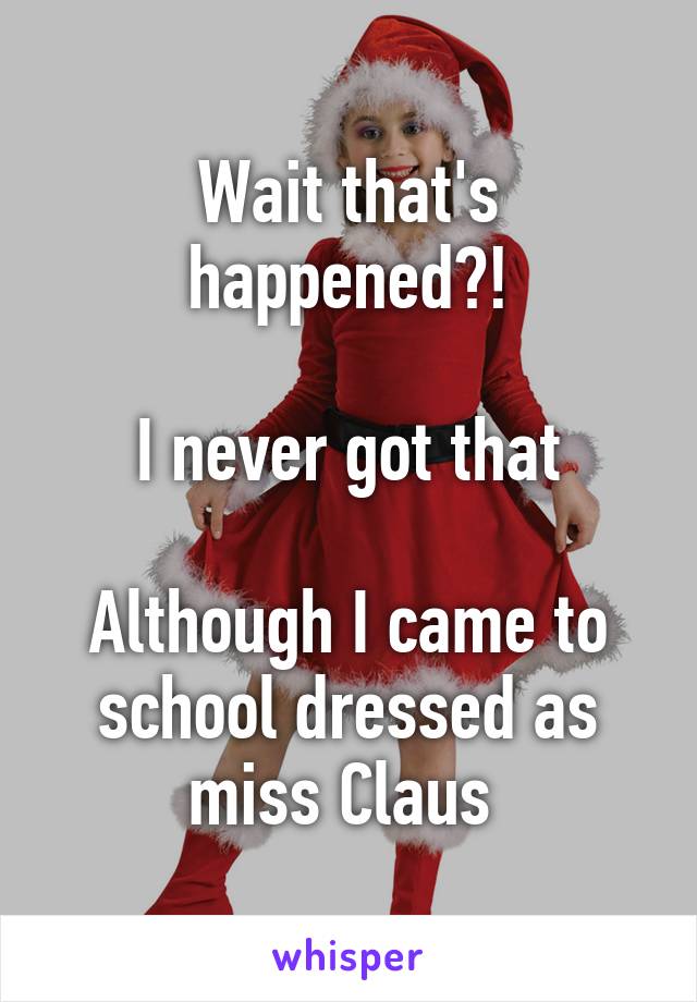 Wait that's happened?!

I never got that

Although I came to school dressed as miss Claus 