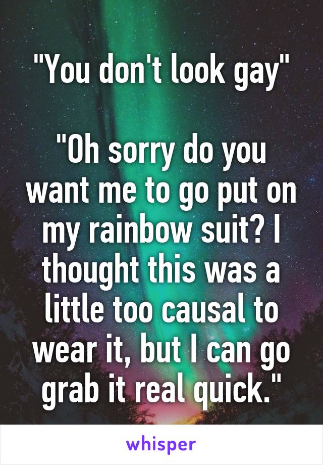 "You don't look gay"

"Oh sorry do you want me to go put on my rainbow suit? I thought this was a little too causal to wear it, but I can go grab it real quick."