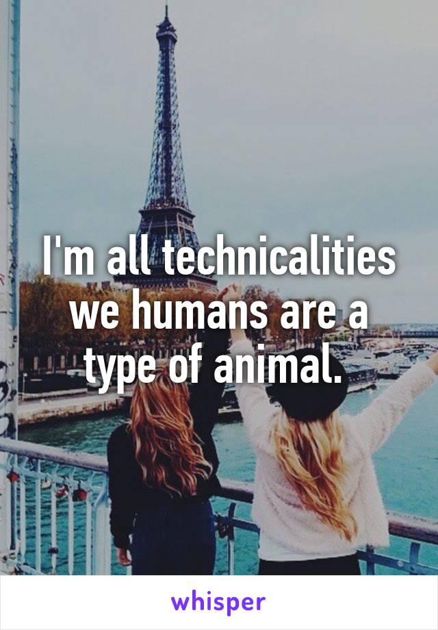 I'm all technicalities we humans are a type of animal. 